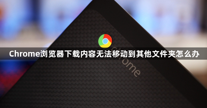 Chrome浏览器下载内容无法移动到其他文件夹怎么办1