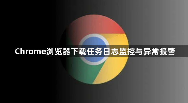 Chrome浏览器下载任务日志监控与异常报警1