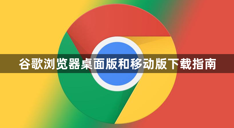 谷歌浏览器桌面版和移动版下载指南1