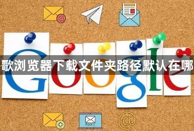 谷歌浏览器下载文件夹路径默认在哪里1