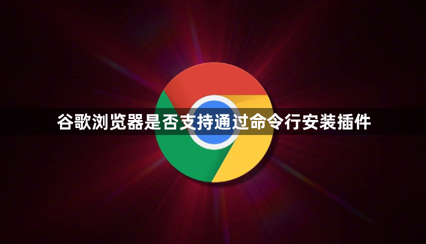 谷歌浏览器是否支持通过命令行安装插件1