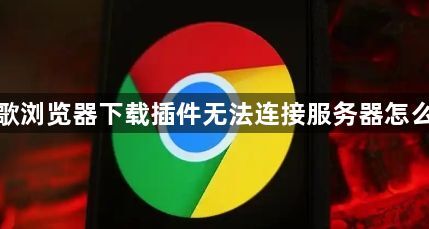 谷歌浏览器下载插件无法连接服务器怎么办1