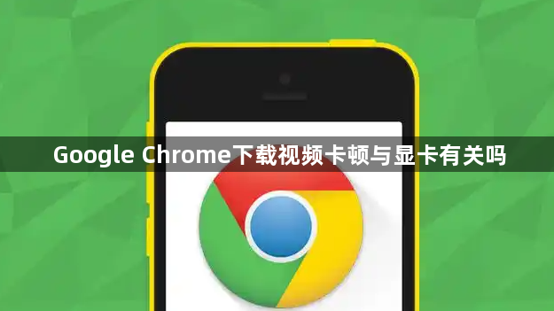 Google Chrome下载视频卡顿与显卡有关吗1
