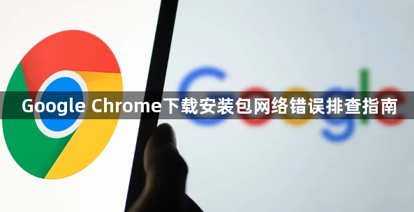 Google Chrome下载安装包网络错误排查指南1