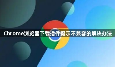 Chrome浏览器下载插件提示不兼容的解决办法1