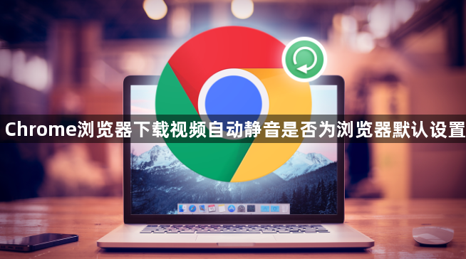 Chrome浏览器下载视频自动静音是否为浏览器默认设置1