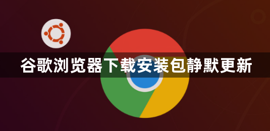 谷歌浏览器下载安装包静默更新1