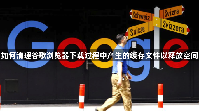 如何清理谷歌浏览器下载过程中产生的缓存文件以释放空间1