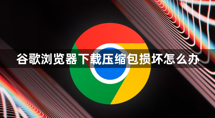 谷歌浏览器下载压缩包损坏怎么办1