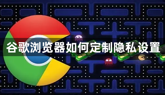 谷歌浏览器如何定制隐私设置1