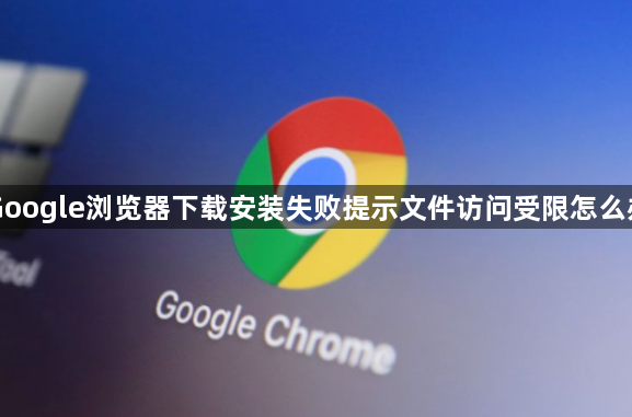 Google浏览器下载安装失败提示文件访问受限怎么办1