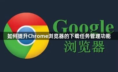 如何提升Chrome浏览器的下载任务管理功能1