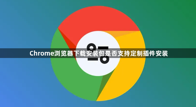 Chrome浏览器下载安装包是否支持定制插件安装1