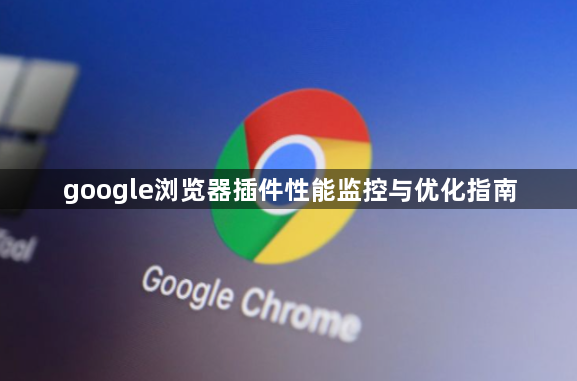 google浏览器插件性能监控与优化指南1