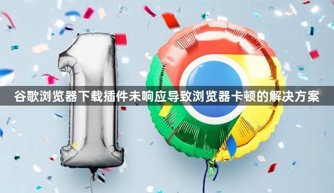 谷歌浏览器下载插件未响应导致浏览器卡顿的解决方案1