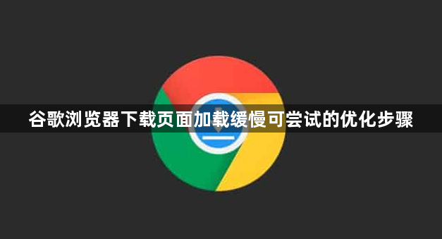 谷歌浏览器下载页面加载缓慢可尝试的优化步骤1