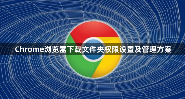 Chrome浏览器下载文件夹权限设置及管理方案1