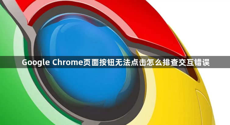 Google Chrome页面按钮无法点击怎么排查交互错误1
