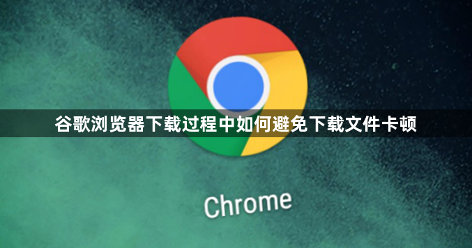 谷歌浏览器下载过程中如何避免下载文件卡顿1