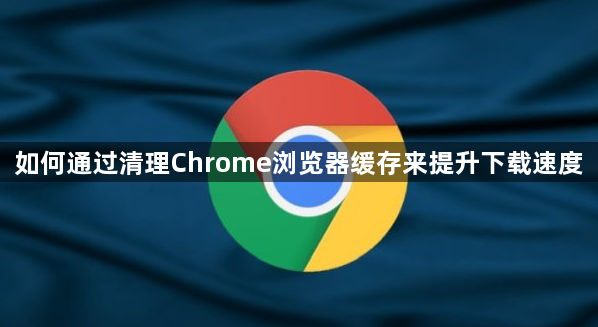 如何通过清理Chrome浏览器缓存来提升下载速度1