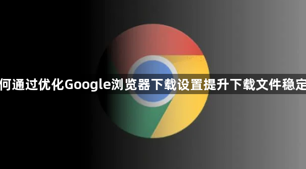 如何通过优化Google浏览器下载设置提升下载文件稳定性1