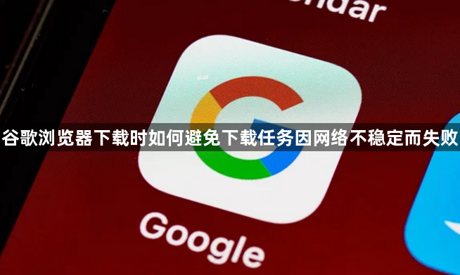 谷歌浏览器下载时如何避免下载任务因网络不稳定而失败1
