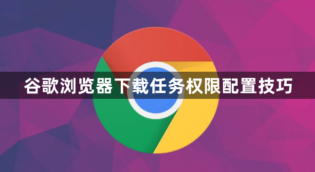 谷歌浏览器下载任务权限配置技巧1