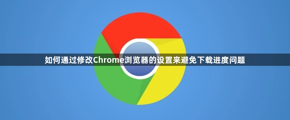 如何通过修改Chrome浏览器的设置来避免下载进度问题1