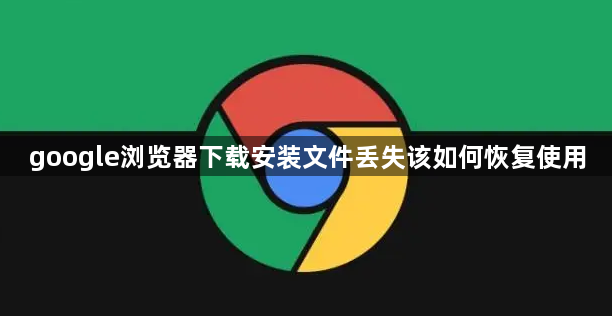 google浏览器下载安装文件丢失该如何恢复使用1