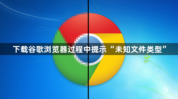 下载谷歌浏览器过程中提示“未知文件类型”1