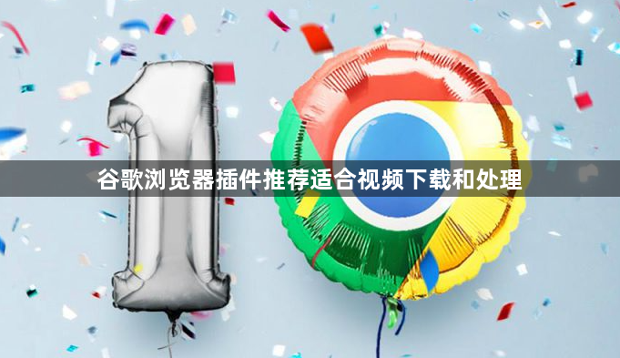 谷歌浏览器插件推荐适合视频下载和处理1