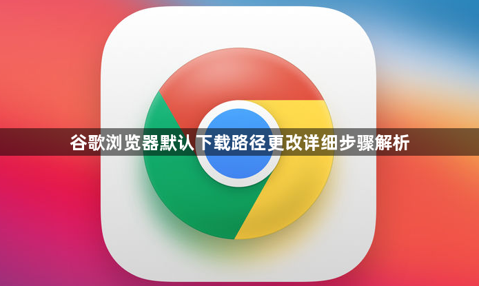 谷歌浏览器默认下载路径更改详细步骤解析1