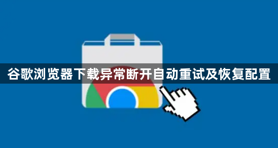 谷歌浏览器下载异常断开自动重试及恢复配置1