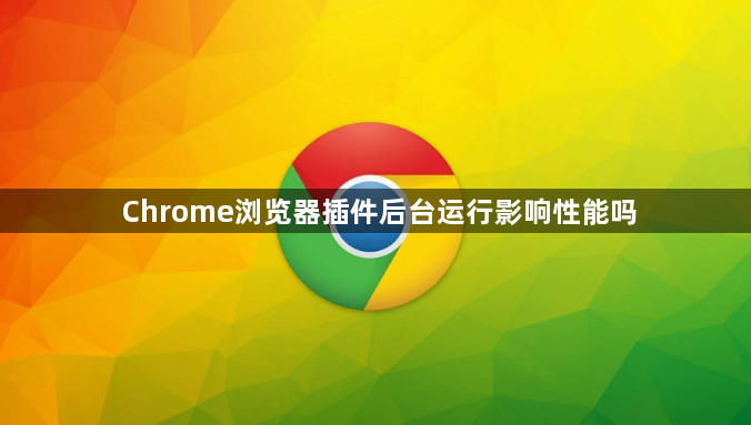 Chrome浏览器插件后台运行影响性能吗1