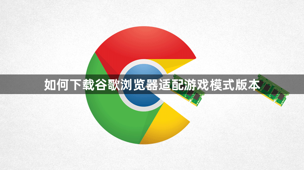 如何下载谷歌浏览器适配游戏模式版本1