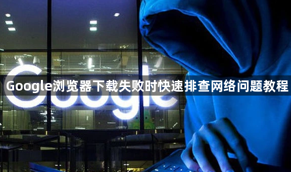 Google浏览器下载失败时快速排查网络问题教程1