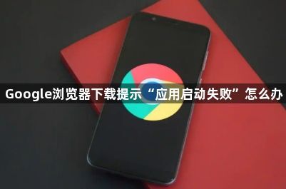 Google浏览器下载提示“应用启动失败”怎么办1