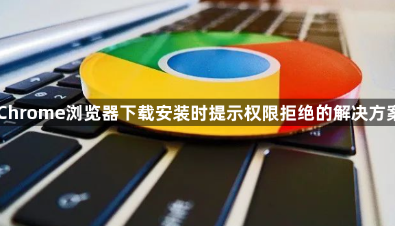 Chrome浏览器下载安装时提示权限拒绝的解决方案1