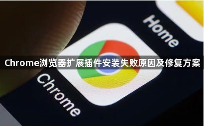 Chrome浏览器扩展插件安装失败原因及修复方案1
