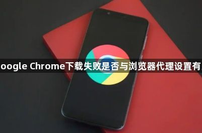 Google Chrome下载失败是否与浏览器代理设置有关1