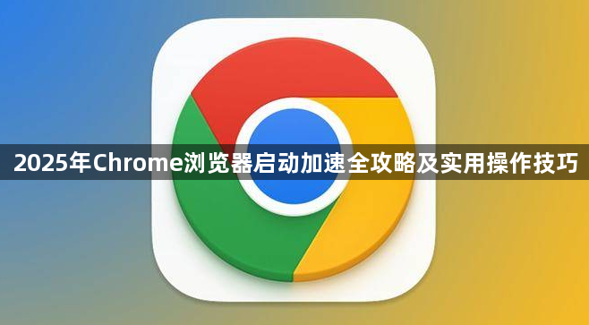 2025年Chrome浏览器启动加速全攻略及实用操作技巧1
