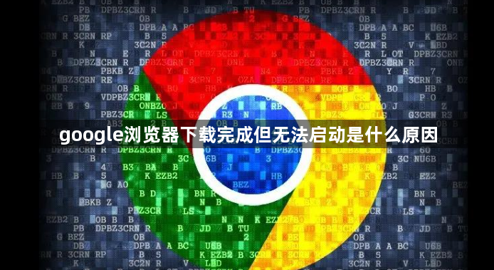 google浏览器下载完成但无法启动是什么原因1