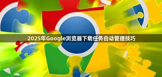2025年Google浏览器下载任务自动管理技巧1