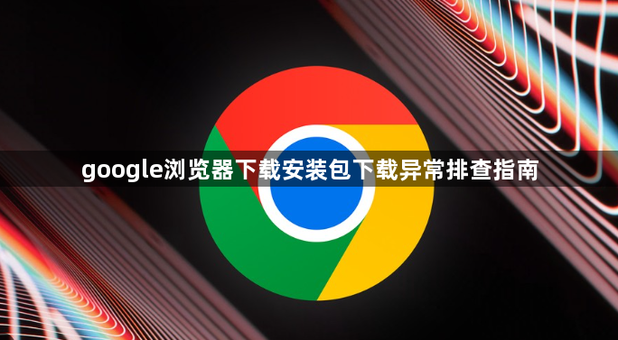 google浏览器下载安装包下载异常排查指南1