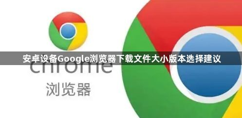 安卓设备Google浏览器下载文件大小版本选择建议1