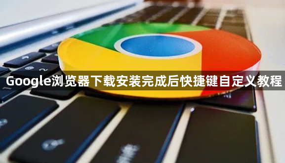 Google浏览器下载安装完成后快捷键自定义教程1