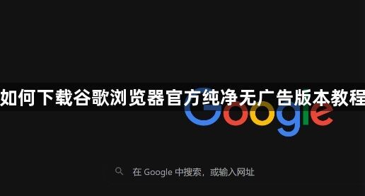 如何下载谷歌浏览器官方纯净无广告版本教程1