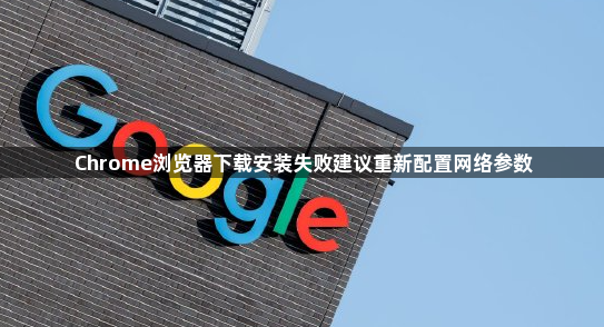 Chrome浏览器下载安装失败建议重新配置网络参数1
