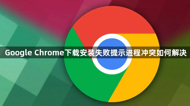 Google Chrome下载安装失败提示进程冲突如何解决1