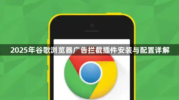 2025年谷歌浏览器广告拦截插件安装与配置详解1